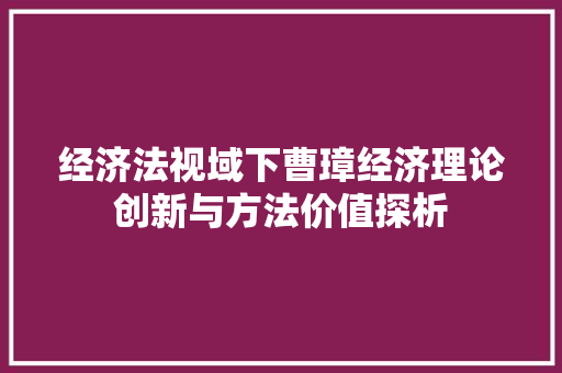 经济法视域下曹璋经济理论创新与方法价值探析 经济法视域下曹璋经济理论创新与方法价值探析