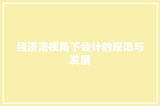经济法视角下会计的规范与发展 经济法视角下会计的规范与发展