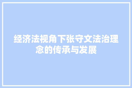 经济法视角下张守文法治理念的传承与发展 经济法视角下张守文法治理念的传承与发展
