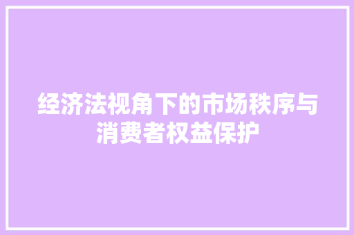 经济法视角下的市场秩序与消费者权益保护 经济法视角下的市场秩序与消费者权益保护