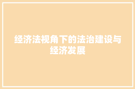 经济法视角下的法治建设与经济发展 经济法视角下的法治建设与经济发展