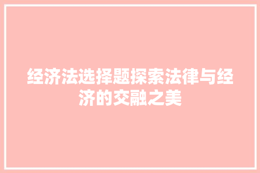经济法选择题探索法律与经济的交融之美 经济法选择题探索法律与经济的交融之美