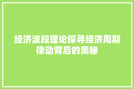 经济波段理论探寻经济周期律动背后的奥秘 经济波段理论探寻经济周期律动背后的奥秘