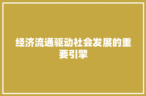 经济流通驱动社会发展的重要引擎 经济流通驱动社会发展的重要引擎