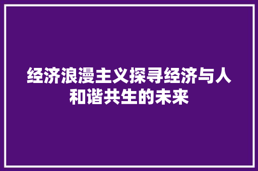 经济浪漫主义探寻经济与人和谐共生的未来 经济浪漫主义探寻经济与人和谐共生的未来