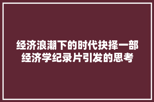 经济浪潮下的时代抉择一部经济学纪录片引发的思考 经济浪潮下的时代抉择一部经济学纪录片引发的思考