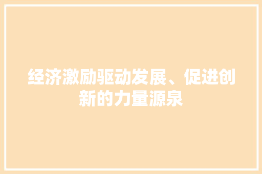 经济激励驱动发展、促进创新的力量源泉 经济激励驱动发展、促进创新的力量源泉