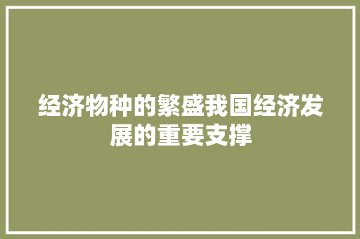 经济物种的繁盛我国经济发展的重要支撑 经济物种的繁盛我国经济发展的重要支撑