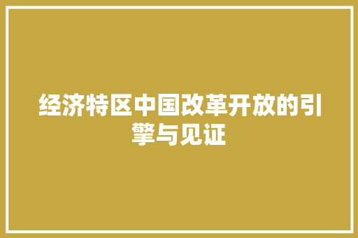 经济特区中国改革开放的引擎与见证 经济特区中国改革开放的引擎与见证