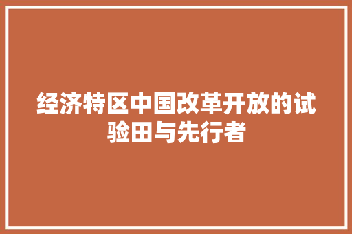 经济特区中国改革开放的试验田与先行者 经济特区中国改革开放的试验田与先行者