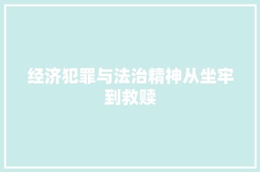 经济犯罪与法治精神从坐牢到救赎 经济犯罪与法治精神从坐牢到救赎