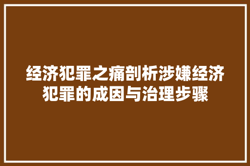 经济犯罪之痛剖析涉嫌经济犯罪的成因与治理步骤 经济犯罪之痛剖析涉嫌经济犯罪的成因与治理步骤