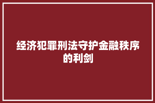 经济犯罪刑法守护金融秩序的利剑 经济犯罪刑法守护金融秩序的利剑