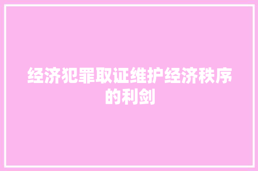 经济犯罪取证维护经济秩序的利剑 经济犯罪取证维护经济秩序的利剑
