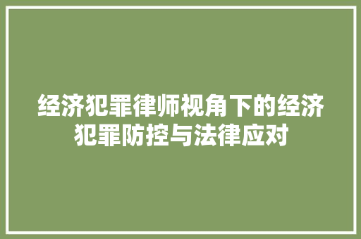 经济犯罪律师视角下的经济犯罪防控与法律应对 经济犯罪律师视角下的经济犯罪防控与法律应对