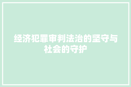 经济犯罪审判法治的坚守与社会的守护 经济犯罪审判法治的坚守与社会的守护