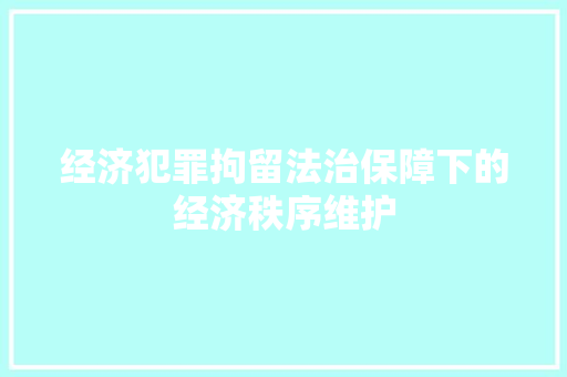 经济犯罪拘留法治保障下的经济秩序维护 经济犯罪拘留法治保障下的经济秩序维护