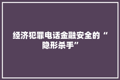 经济犯罪电话金融安全的“隐形杀手” 经济犯罪电话金融安全的“隐形杀手”