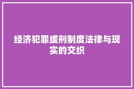 经济犯罪缓刑制度法律与现实的交织 经济犯罪缓刑制度法律与现实的交织