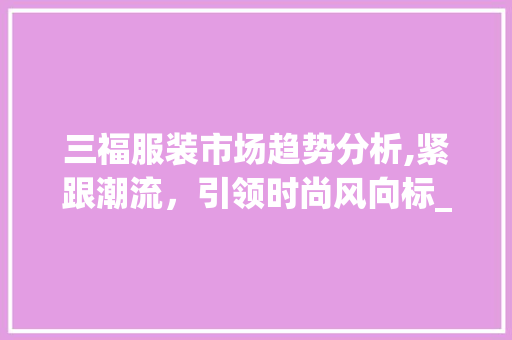 三福服装市场趋势分析,紧跟潮流,引领时尚风向标_三福服装市场趋势 三福服装市场趋势分析,紧跟潮流,引领时尚风向标_三福服装市场趋势