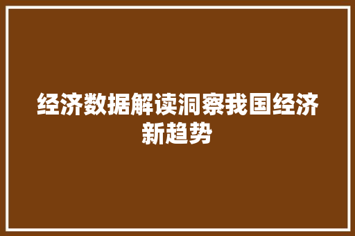 经济数据解读洞察我国经济新趋势 经济数据解读洞察我国经济新趋势