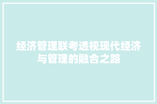 经济管理联考透视现代经济与管理的融合之路 经济管理联考透视现代经济与管理的融合之路