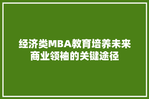 经济类MBA教育培养未来商业领袖的关键途径 经济类MBA教育培养未来商业领袖的关键途径