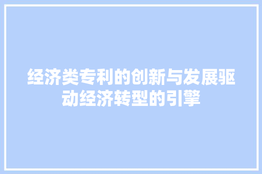 经济类专利的创新与发展驱动经济转型的引擎 经济类专利的创新与发展驱动经济转型的引擎