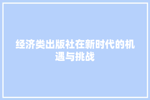 经济类出版社在新时代的机遇与挑战 经济类出版社在新时代的机遇与挑战