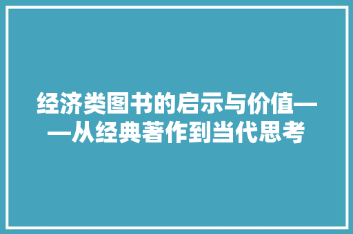 经济类图书的启示与价值——从经典著作到当代思考 经济类图书的启示与价值——从经典著作到当代思考