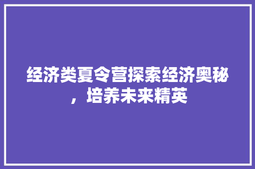 经济类夏令营探索经济奥秘,培养未来精英 经济类夏令营探索经济奥秘,培养未来精英