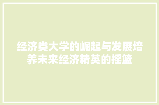 经济类大学的崛起与发展培养未来经济精英的摇篮 经济类大学的崛起与发展培养未来经济精英的摇篮