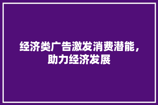 经济类广告激发消费潜能，助力经济发展