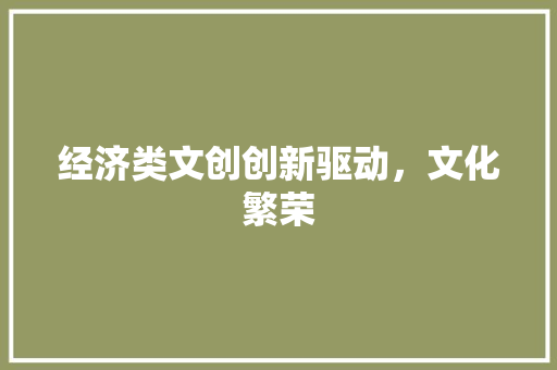 经济类文创创新驱动,文化繁荣 经济类文创创新驱动,文化繁荣
