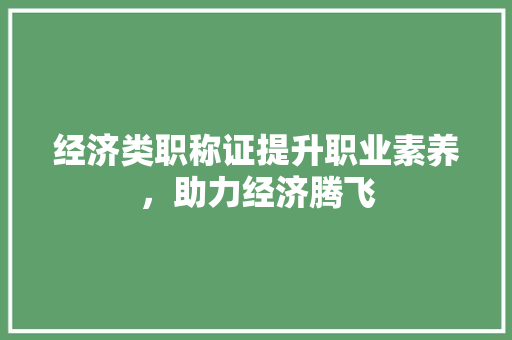 经济类职称证提升职业素养,助力经济腾飞 经济类职称证提升职业素养,助力经济腾飞
