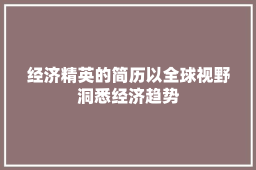 经济精英的简历以全球视野洞悉经济趋势 经济精英的简历以全球视野洞悉经济趋势