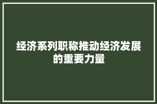 经济系列职称推动经济发展的重要力量 经济系列职称推动经济发展的重要力量