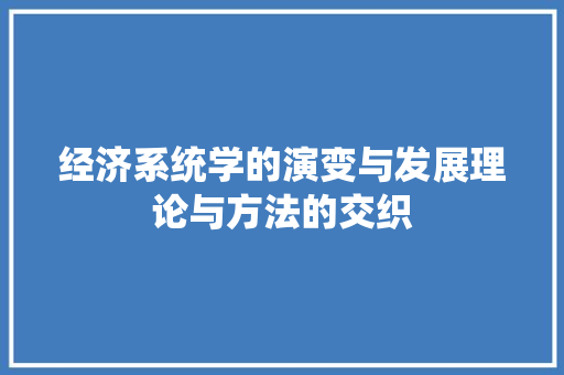 经济系统学的演变与发展理论与方法的交织 经济系统学的演变与发展理论与方法的交织