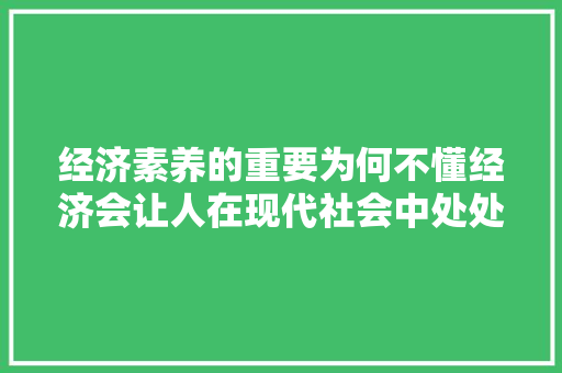 经济素养的重要为何不懂经济会让人在现代社会中处处碰壁 经济素养的重要为何不懂经济会让人在现代社会中处处碰壁