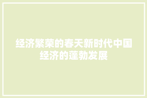 经济繁荣的春天新时代中国经济的蓬勃发展 经济繁荣的春天新时代中国经济的蓬勃发展
