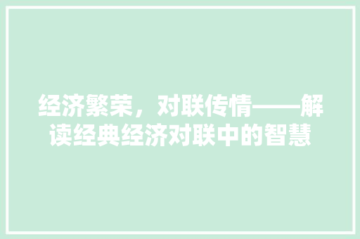 经济繁荣,对联传情——解读经典经济对联中的智慧 经济繁荣,对联传情——解读经典经济对联中的智慧