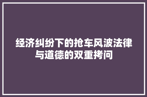 经济纠纷下的抢车风波法律与道德的双重拷问 经济纠纷下的抢车风波法律与道德的双重拷问