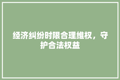 经济纠纷时限合理维权，守护合法权益