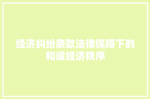 经济纠纷条款法律保障下的和谐经济秩序 经济纠纷条款法律保障下的和谐经济秩序