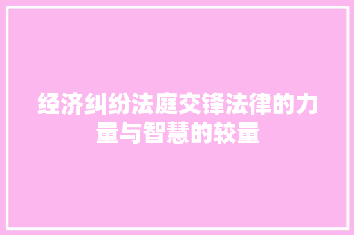 经济纠纷法庭交锋法律的力量与智慧的较量 经济纠纷法庭交锋法律的力量与智慧的较量