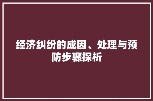 经济纠纷的成因、处理与预防步骤探析 经济纠纷的成因、处理与预防步骤探析