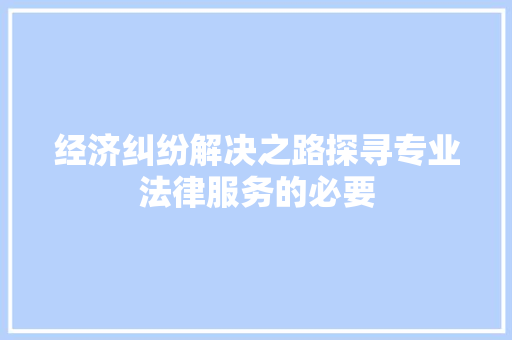 经济纠纷解决之路探寻专业法律服务的必要 经济纠纷解决之路探寻专业法律服务的必要