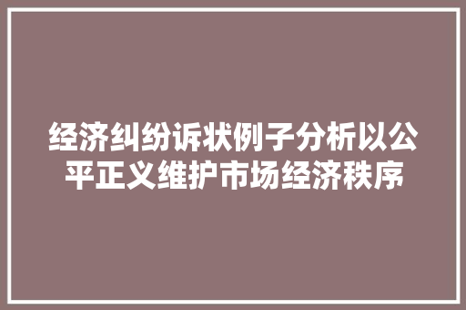 经济纠纷诉状例子分析以公平正义维护市场经济秩序 经济纠纷诉状例子分析以公平正义维护市场经济秩序