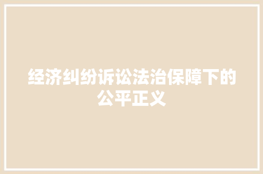 经济纠纷诉讼法治保障下的公平正义 经济纠纷诉讼法治保障下的公平正义