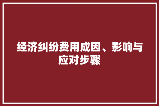 经济纠纷费用成因、影响与应对步骤 经济纠纷费用成因、影响与应对步骤
